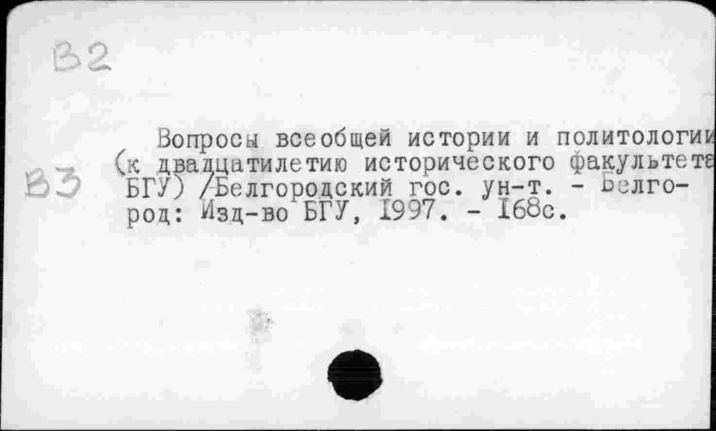 ﻿Вопросы всеобщей истории и политолог; (к двадцатилетию исторического факульте БГУ) /Белгородский гос. ун-т. - Белгород: Изд-во БГУ, 1997. - 168с.